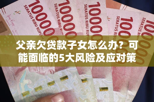 济南父亲欠贷款子女怎么办？可能面临的5大风险及应对策略