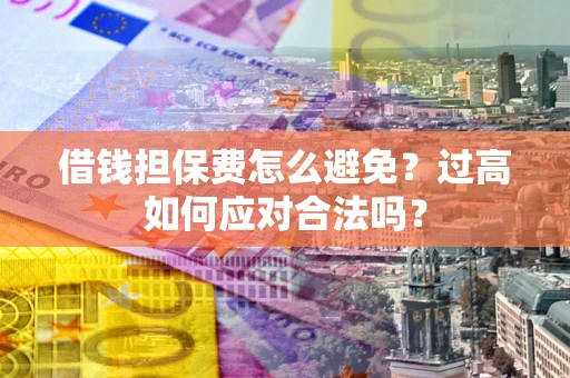 济南借钱担保费怎么避免？过高如何应对合法吗？