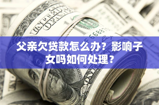 济南父亲欠贷款怎么办？影响子女吗如何处理？