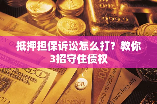 济南抵押担保诉讼怎么打？教你3招守住债权