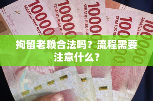 济南拘留老赖合法吗？流程需要注意什么？