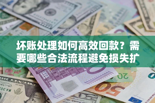 济南坏账处理如何高效回款？需要哪些合法流程避免损失扩大？