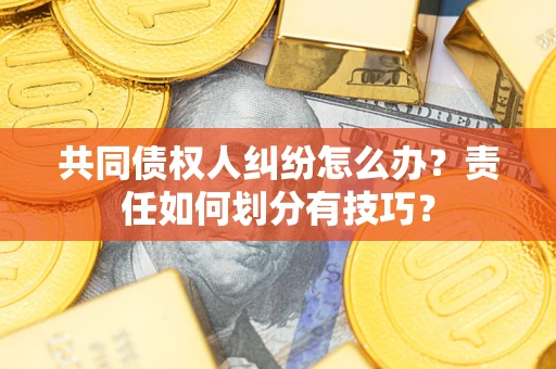 济南共同债权人纠纷怎么办？责任如何划分有技巧？