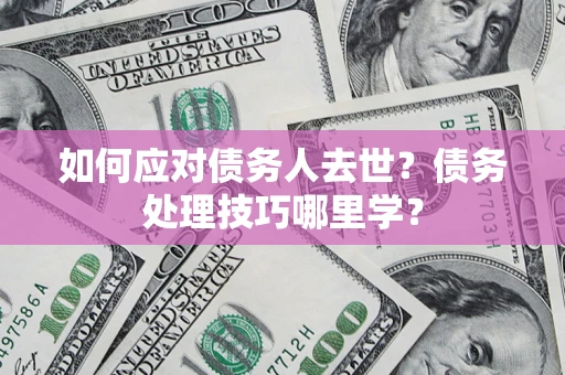 济南如何应对债务人去世？债务处理技巧哪里学？