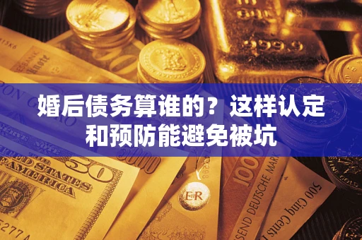 济南婚后债务算谁的？这样认定和预防能避免被坑