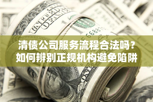 济南清债公司服务流程合法吗？如何辨别正规机构避免陷阱？