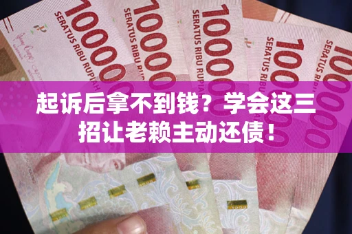 济南起诉后拿不到钱？学会这三招让老赖主动还债！