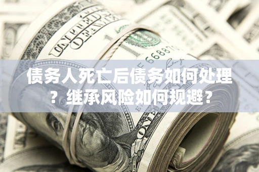 济南债务人死亡后债务如何处理？继承风险如何规避？