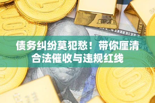 济南债务纠纷莫犯愁！带你厘清合法催收与违规红线