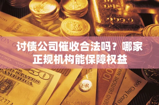济南讨债公司催收合法吗？哪家正规机构能保障权益