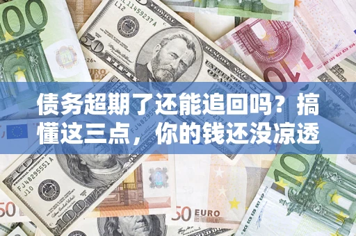 济南债务超期了还能追回吗？搞懂这三点，你的钱还没凉透