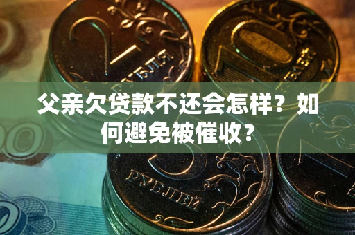 济南父亲欠贷款不还会怎样？如何避免被催收？