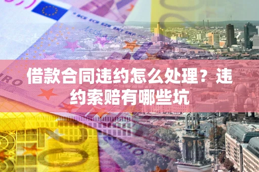 济南借款合同违约怎么处理？违约索赔有哪些坑