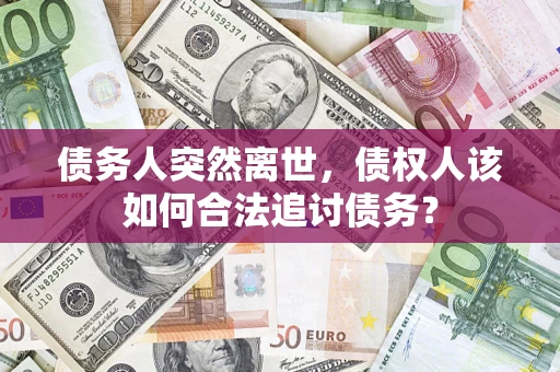 济南债务人突然离世，债权人该如何合法追讨债务？