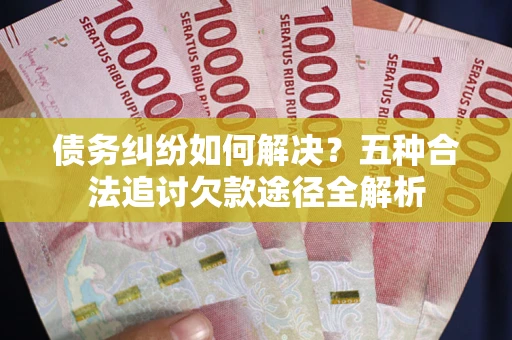 济南债务纠纷如何解决？五种合法追讨欠款途径全解析