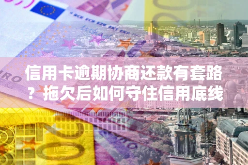 济南信用卡逾期协商还款有套路？拖欠后如何守住信用底线？