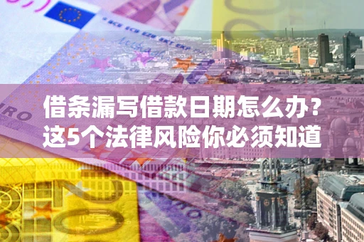 济南借条漏写借款日期怎么办？这5个法律风险你必须知道