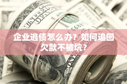 济南企业逃债怎么办？如何追回欠款不被坑？