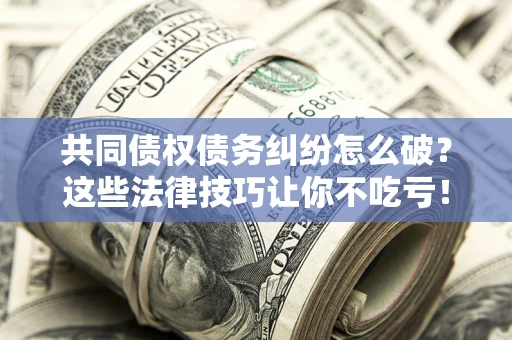 济南共同债权债务纠纷怎么破？这些法律技巧让你不吃亏！