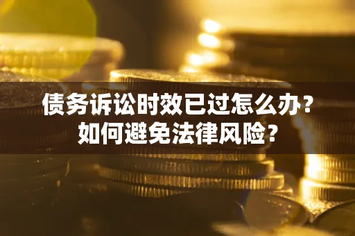 济南债务诉讼时效已过怎么办？如何避免法律风险？