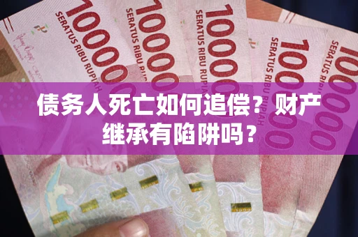 济南债务人死亡如何追偿？财产继承有陷阱吗？