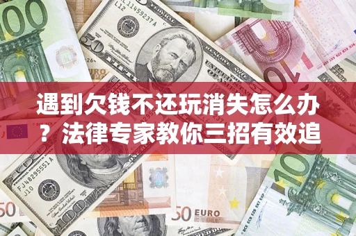 济南遇到欠钱不还玩消失怎么办？法律专家教你三招有效追债！
