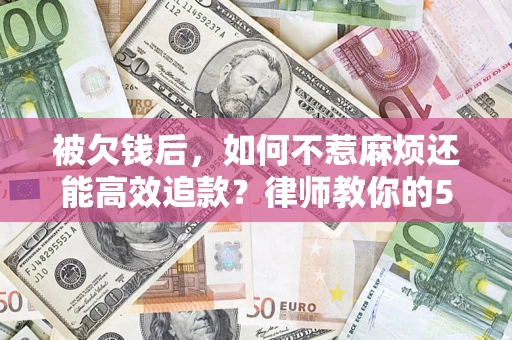 济南被欠钱后，如何不惹麻烦还能高效追款？律师教你的5步合法讨债法