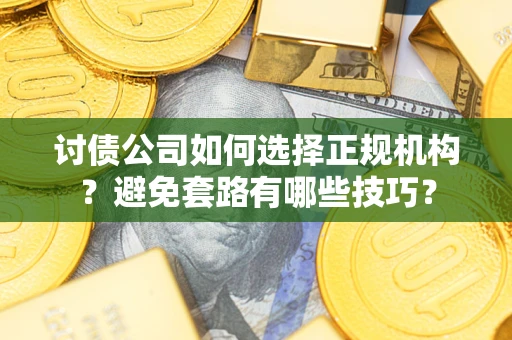 济南讨债公司如何选择正规机构？避免套路有哪些技巧？