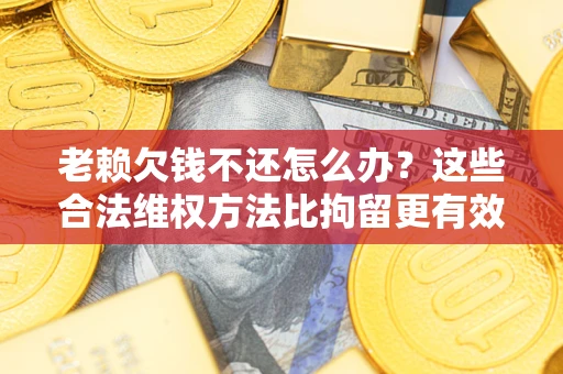 济南老赖欠钱不还怎么办？这些合法维权方法比拘留更有效