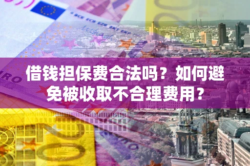 济南借钱担保费合法吗？如何避免被收取不合理费用？