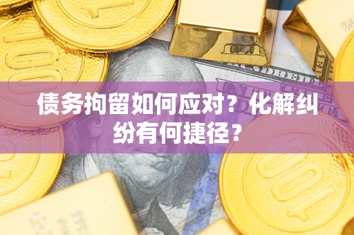 济南债务拘留如何应对？化解纠纷有何捷径？