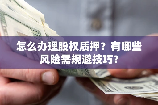 济南怎么办理股权质押？有哪些风险需规避技巧？
