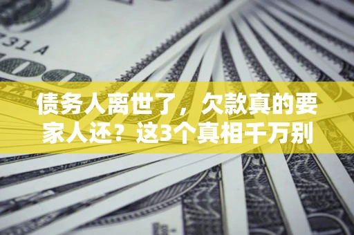 济南债务人离世了，欠款真的要家人还？这3个真相千万别弄错