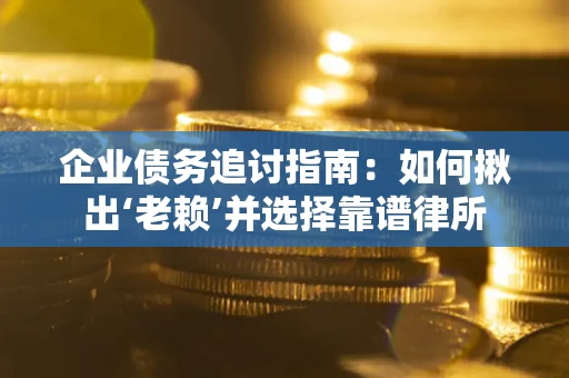 济南企业债务追讨指南：如何揪出‘老赖’并选择靠谱律所