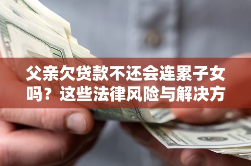 济南父亲欠贷款不还会连累子女吗？这些法律风险与解决方法要早知道！
