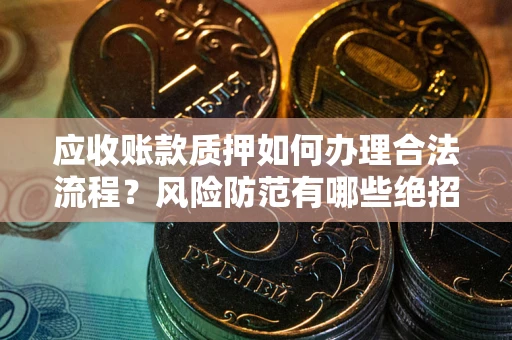 济南应收账款质押如何办理合法流程？风险防范有哪些绝招？