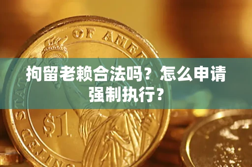 济南拘留老赖合法吗？怎么申请强制执行？