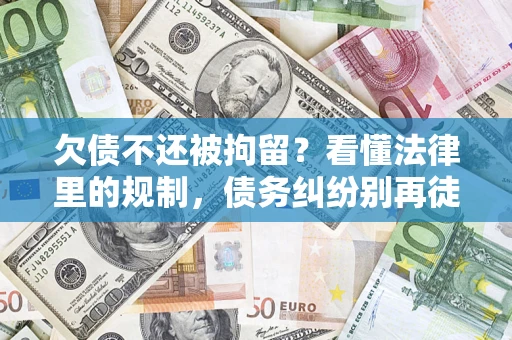 济南欠债不还被拘留？看懂法律里的规制，债务纠纷别再徒劳奔波
