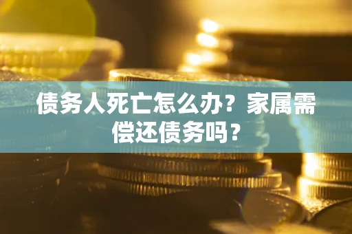 济南债务人死亡怎么办？家属需偿还债务吗？