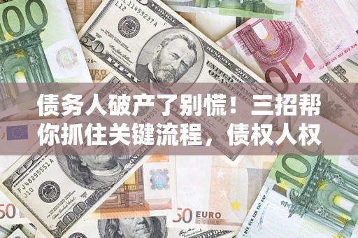 济南债务人破产了别慌！三招帮你抓住关键流程，债权人权益不再缩水