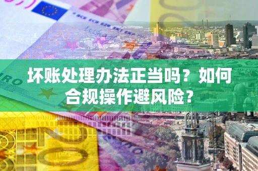 济南坏账处理办法正当吗？如何合规操作避风险？