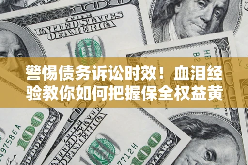 济南警惕债务诉讼时效！血泪经验教你如何把握保全权益黄金期