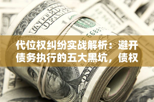 济南代位权纠纷实战解析：避开债务执行的五大黑坑，债权人必看指南