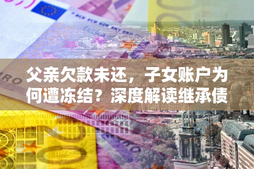 济南父亲欠款未还，子女账户为何遭冻结？深度解读继承债务迷局