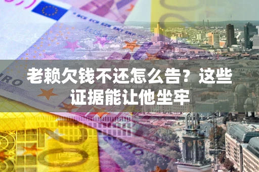 济南老赖欠钱不还怎么告？这些证据能让他坐牢