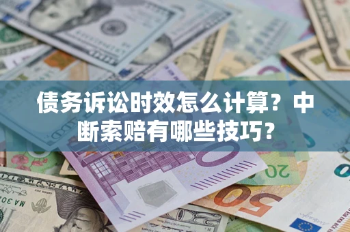 济南债务诉讼时效怎么计算？中断索赔有哪些技巧？