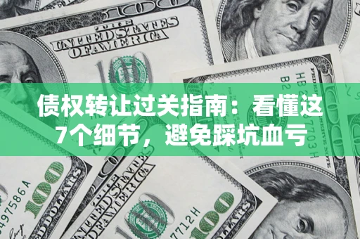 济南债权转让过关指南：看懂这7个细节，避免踩坑血亏