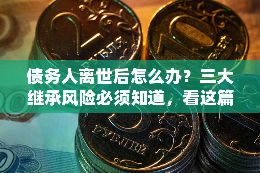 济南债务人离世后怎么办？三大继承风险必须知道，看这篇就够了