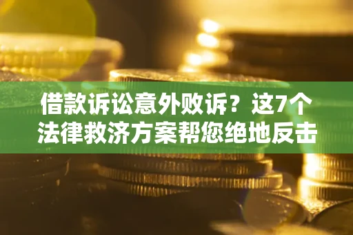 济南借款诉讼意外败诉？这7个法律救济方案帮您绝地反击！