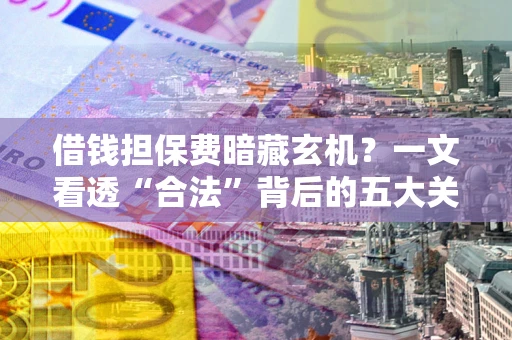 济南借钱担保费暗藏玄机？一文看透“合法”背后的五大关键陷阱